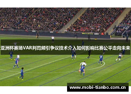 亚洲杯赛场VAR判罚频引争议技术介入如何影响比赛公平走向未来